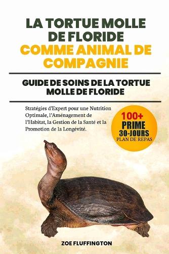 La Tortue Molle de Floride Comme Animal de Compagnie: Guide de Soins de la Tortue Molle de Floride: Stratégies d'Expert pour une Nutrition Optimale, l'Aménagement de l'Habitat, la Gestion de la Santé et