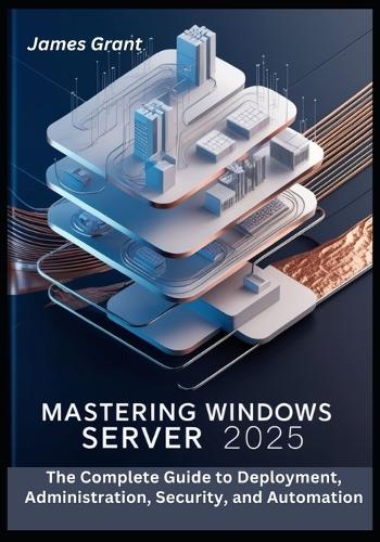 Mastering Windows Server 2025: The Complete Guide to Deployment, Administration, Security, and Automation