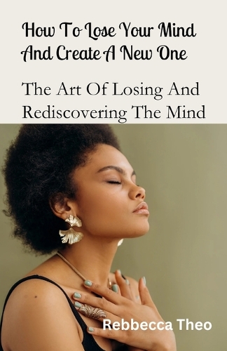How To Lose Your Mind And Create A New One: The Art Of Losing And Rediscovering The Mind