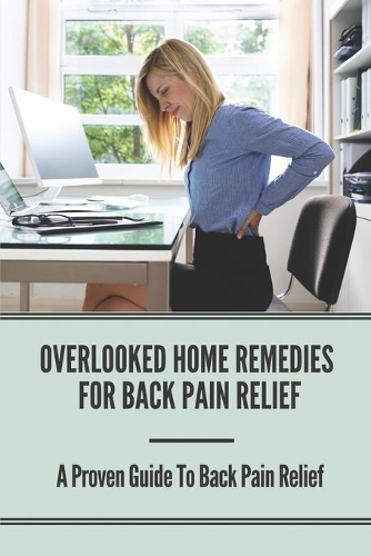 Overlooked Home Remedies for Back Pain Relief: A Proven Guide To Back Pain Relief: Homemade Remedies For Back Pain Relief