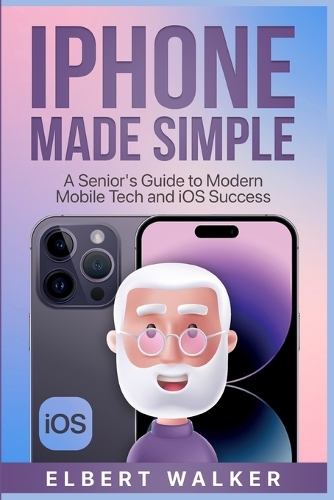iPhone Made Simple: A Senior's Guide to Modern Mobile Tech and iOS Success