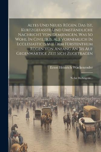 Altes Und Neues Rügen, Das Ist, Kurtzgefasste Und Umständliche Nachricht Von Demjenigen, Was So Wohl In Civilibus, Als Vornemlich In Ecclesiasticis Mit Dem Fürstenthum Rügen Von Anfang An Bis Auf Gegenwärtige Zeit Sich Zugetragen