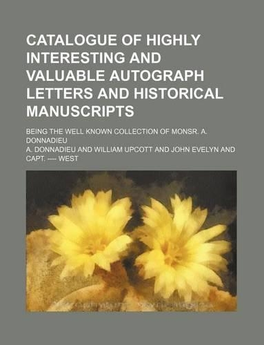 Catalogue of Highly Interesting and Valuable Autograph Letters and Historical Manuscripts; Being the Well Known Collection of Monsr. A. Donnadieu