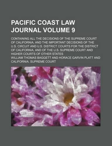 Pacific Coast Law Journal; Containing All the Decisions of the Supreme Court of California, and the Important Decisions of the U.S. Circuit and U.S. District Courts for the District of California, and of the U.S. Supreme Court Volume 9