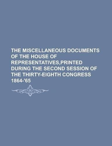 The Miscellaneous Documents of the House of Representatives, Printed During the Second Session of the Thirty-Eighth Congress 1864-'65