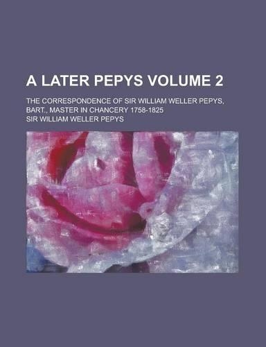 A Later Pepys; The Correspondence of Sir William Weller Pepys, Bart., Master in Chancery 1758-1825 Volume 2