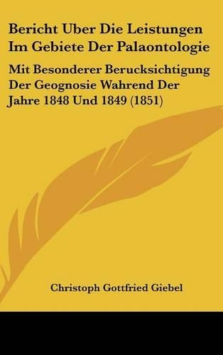 Bericht Uber Die Leistungen Im Gebiete Der Palaontologie: Mit Besonderer Berucksichtigung Der Geognosie Wahrend Der Jahre 1848 Und 1849 (1851)(German)