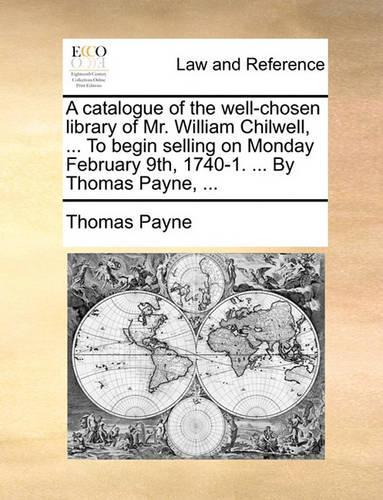 A catalogue of the well-chosen library of Mr. William Chilwell, ... To begin selling on Monday February 9th, 1740-1. ... By Thomas Payne, ...