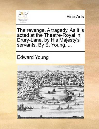 The Revenge. a Tragedy. as It Is Acted at the Theatre-Royal in Drury-Lane, by His Majesty's Servants. by E. Young, ...: (English)