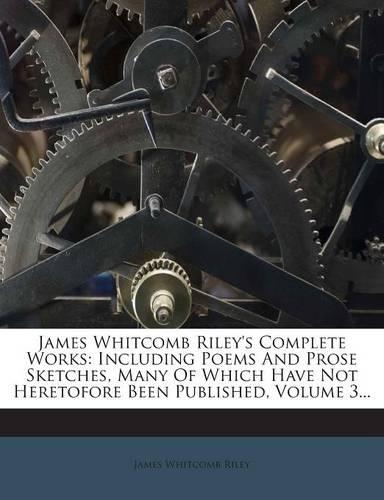 James Whitcomb Riley's Complete Works: Including Poems and Prose Sketches, Many of Which Have Not Heretofore Been Published, Volume 3...(English)