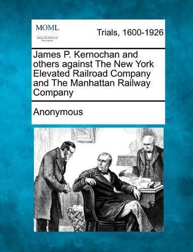 James P. Kernochan and Others Against the New York Elevated Railroad Company and the Manhattan Railway Company: (English)