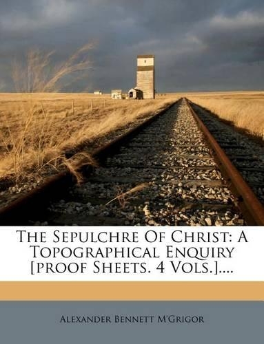 The Sepulchre of Christ: A Topographical Enquiry [proof Sheets. 4 Vols.]....