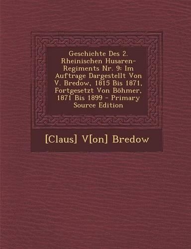 Geschichte Des 2. Rheinischen Husaren-Regiments NR. 9: Im Auftrage Dargestellt Von V. Bredow, 1815 Bis 1871, Fortgesetzt Von Bohmer, 1871 Bis 1899(German)