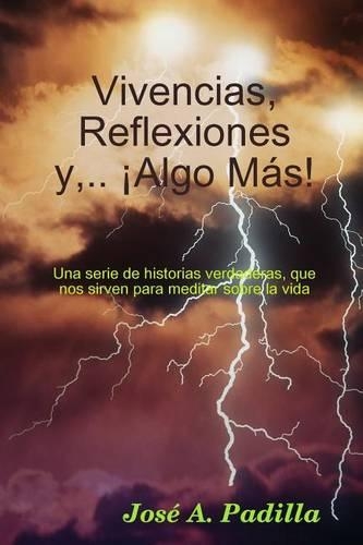 Vivencias, Reflexiones Y, ... ¡Algo Más!: Una Serie De Historias Que Nos Sirven Para Meditar, Sobre La Vida.