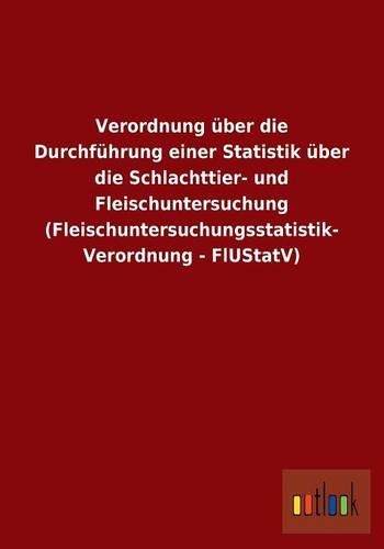 Verordnung über die Durchführung einer Statistik über die Schlachttier- und Fleischuntersuchung (Fleischuntersuchungsstatistik- Verordnung - FlUStatV): (German)