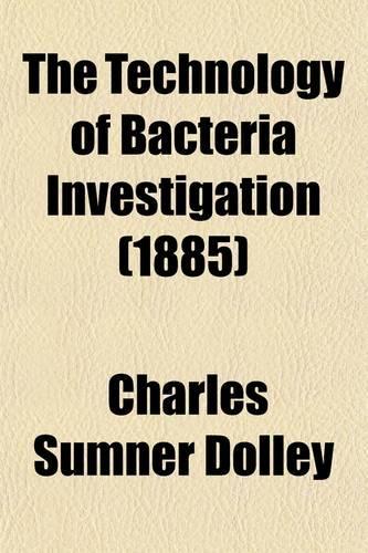 The Technology of Bacteria Investigation; Explicit Directions for the Study of Bacteria Their Culture, Staining, Mounting, Etc