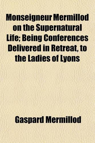 Monseigneur Mermillod on the Supernatural Life; Being Conferences Delivered in Retreat, to the Ladies of Lyons