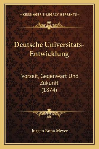 Deutsche Universitats-Entwicklung: Vorzeit, Gegenwart Und Zukunft (1874)(German)