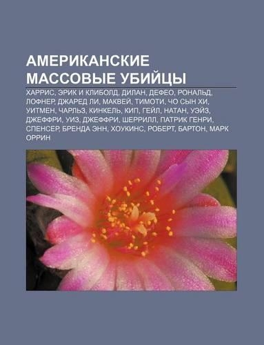 Amerikanskie Massovye Ubii Tsy: Kharris, Erik I Klibold, Dilan, Defyeo, Ronal D, Lofner, Dzhared Li, Makvyei, Timoti, Cho Syn Khi, Uitmen(Russian)