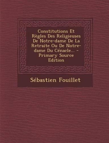 Constitutions Et Règles Des Religieuses De Notre-dame De La Retraite Ou De Notre-dame Du Cénacle... - Primary Source Edition