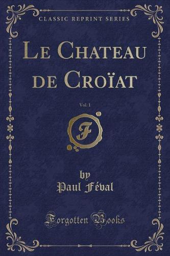 Le Chateau de Croïat, Vol. 1 (Classic Reprint): (French)