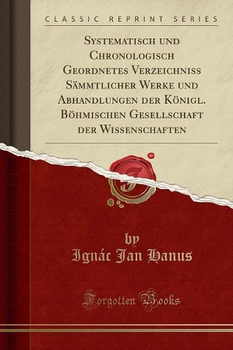 Systematisch Und Chronologisch Geordnetes Verzeichniss Sämmtlicher Werke Und Abhandlungen Der Königl. Böhmischen Gesellschaft Der Wissenschaften (Classic Reprint)