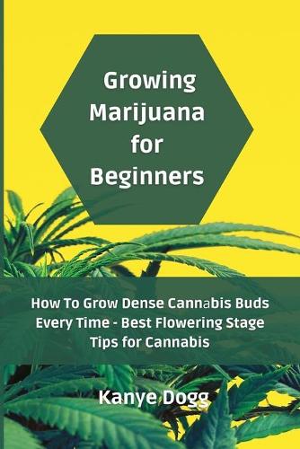 Growing Marijuana for Beginners: How To Grow Dense Cann?bis Buds Every Time - Best Flowering Stage Tips for Cannabis