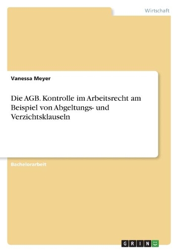 Die AGB. Kontrolle im Arbeitsrecht am Beispiel von Abgeltungs- und Verzichtsklauseln