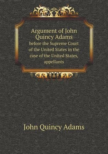 Argument of John Quincy Adams before the Supreme Court of the United States in the case of the United States, appellants: (English)