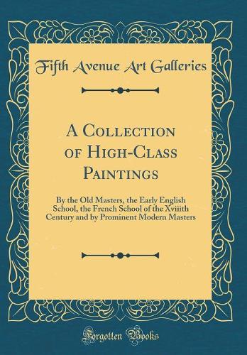 A Collection of High-Class Paintings: By the Old Masters, the Early English School, the French School of the Xviiith Century and by Prominent Modern Masters (Classic Reprint)