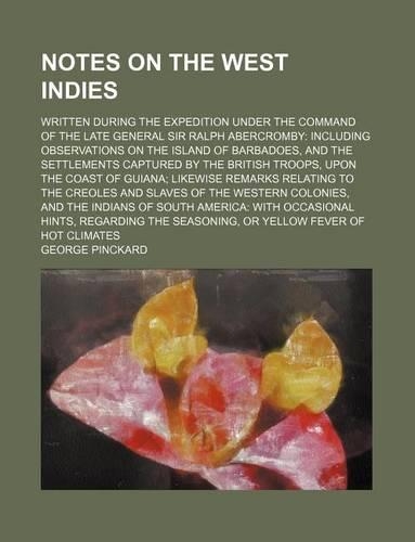 Notes on the West Indies (Volume 1); Written During the Expedition Under the Command of the Late General Sir Ralph Abercromby Including Observations on the Island of Barbadoes, and the Settlements Captured by the British Troops, Upon the Coast of G
