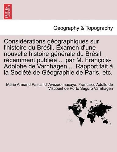 Consid Rations Geographiques Sur L'Histoire Du Br Sil. Examen D'Une Nouvelle Histoire G N Rale Du Br Sil R Cemment Publi E ... Par M. Fran OIS-Adolphe
