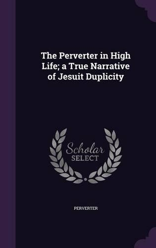 The Perverter in High Life; a True Narrative of Jesuit Duplicity: (English)