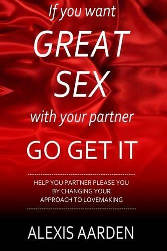 If you want GREAT SEX with your partner, Go Get It!: Help your partner please you be changing YOUR approach to lovemaking(English)