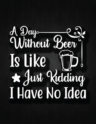 A day without beer is like, just kidding, I have no idea