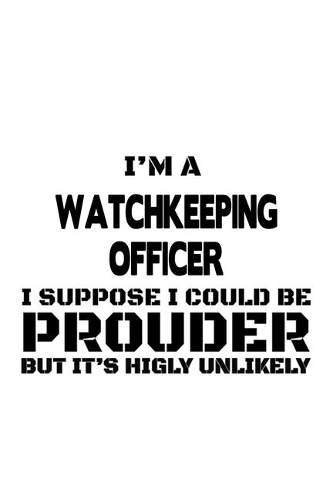 I'm A Watchkeeping Officer I Suppose I Could Be Prouder But It's Highly Unlikely: Personal Watchkeeping Officer Notebook, Journal Gift, Diary, Doodle Gift or Notebook - 6 x 9 Compact Size- 109 Blank Lined Pages