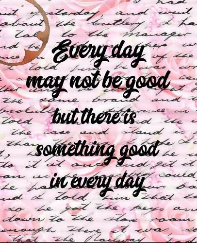 Everyday May Not Be Good But There Is Something Good in Every Day