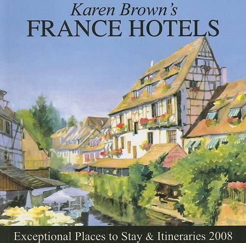 Karen Brown's France Hotels: Exceptional Places to Stay and Itineraries 2008