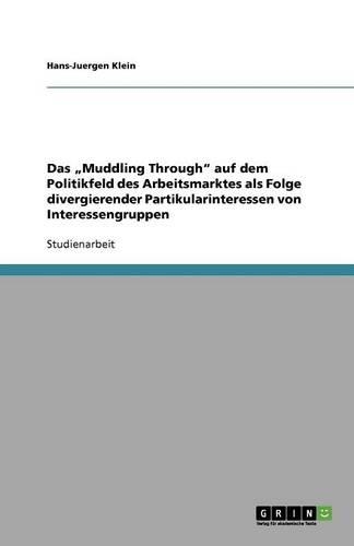 Das "Muddling Through auf dem Politikfeld des Arbeitsmarktes als Folge divergierender Partikularinteressen von Interessengruppen