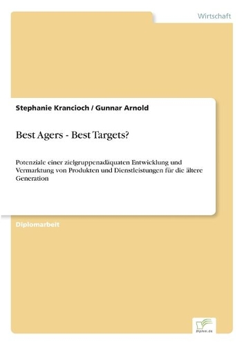 Best Agers - Best Targets?: Potenziale einer zielgruppenadäquaten Entwicklung und Vermarktung von Produkten und Dienstleistungen für die ältere Generation(German)