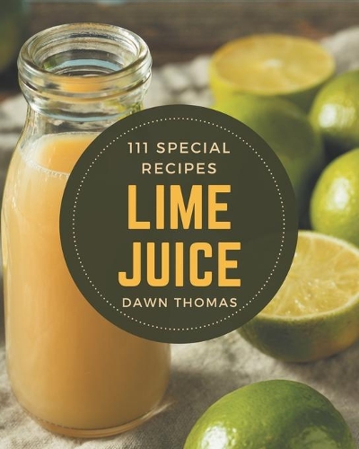 111 Special Lime Juice Recipes: Lime Juice Cookbook - Your Best Friend Forever