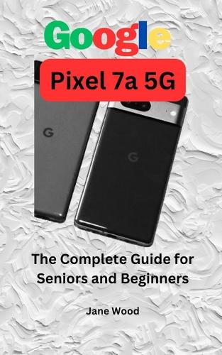 Google Pixel 7a 5G: The Complete Guide for Seniors and Beginners