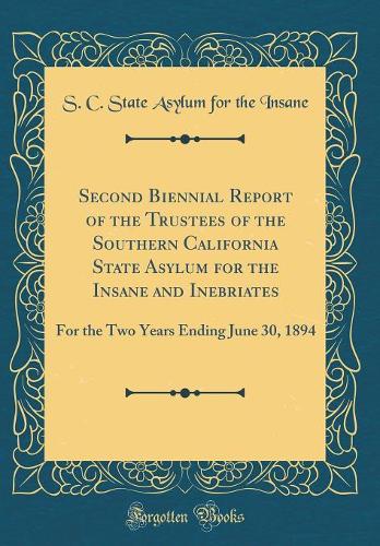 Second Biennial Report of the Trustees of the Southern California State Asylum for the Insane and Inebriates: For the Two Years Ending June 30, 1894 (Classic Reprint)