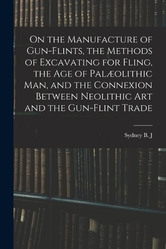 On the Manufacture of Gun-flints, the Methods of Excavating for Fling, the age of Palæolithic man, and the Connexion Between Neolithic art and the Gun-flint Trade