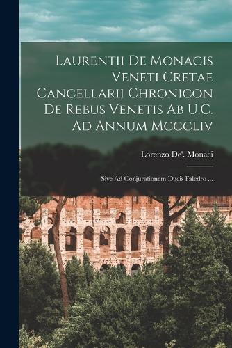 Laurentii De Monacis Veneti Cretae Cancellarii Chronicon De Rebus Venetis Ab U.C. Ad Annum Mcccliv