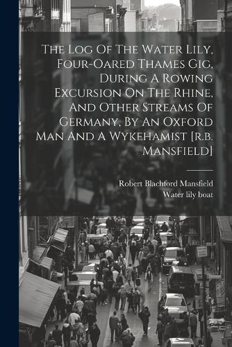 The Log Of The Water Lily, Four-oared Thames Gig, During A Rowing Excursion On The Rhine, And Other Streams Of Germany, By An Oxford Man And A Wykehamist [r.b. Mansfield]