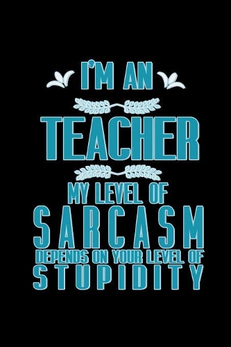 I'm a teacher. My level of sarcasm depends on your level of stupidity