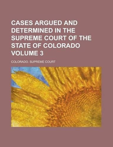 Cases Argued and Determined in the Supreme Court of the State of Colorado Volume 3