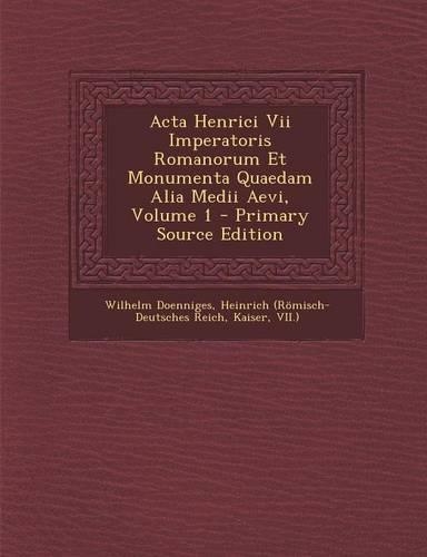 ACTA Henrici VII Imperatoris Romanorum Et Monumenta Quaedam Alia Medii Aevi, Volume 1: (English)