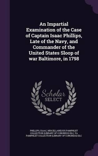 An Impartial Examination of the Case of Captain Isaac Phillips, Late of the Navy, and Commander of the United States Sloop of War Baltimore, in 1798